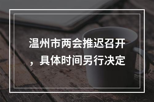温州市两会推迟召开，具体时间另行决定