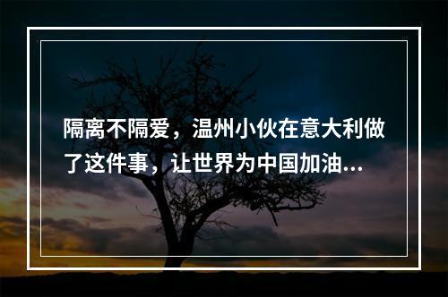 隔离不隔爱，温州小伙在意大利做了这件事，让世界为中国加油！