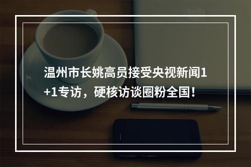 温州市长姚高员接受央视新闻1+1专访，硬核访谈圈粉全国！