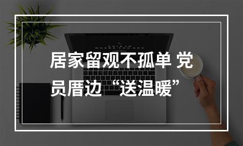 居家留观不孤单 党员厝边“送温暖”
