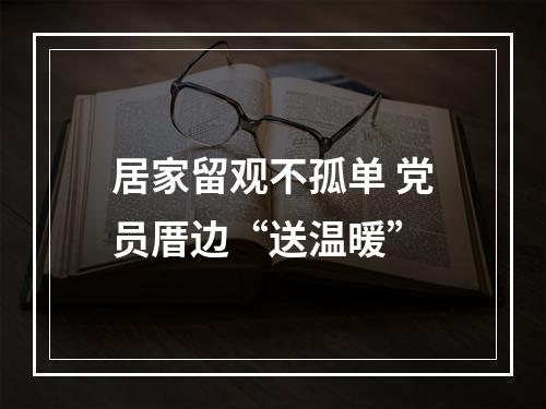 居家留观不孤单 党员厝边“送温暖”