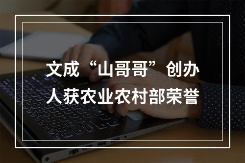 文成“山哥哥”创办人获农业农村部荣誉
