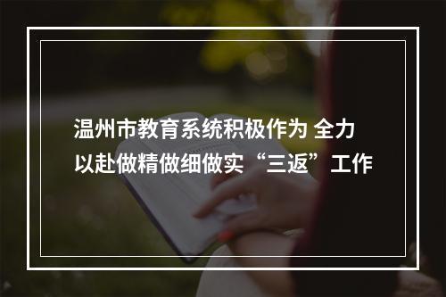 温州市教育系统积极作为 全力以赴做精做细做实“三返”工作