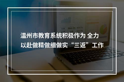 温州市教育系统积极作为 全力以赴做精做细做实“三返”工作