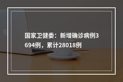 国家卫健委：新增确诊病例3694例，累计28018例