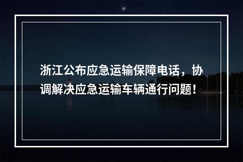 浙江公布应急运输保障电话，协调解决应急运输车辆通行问题！