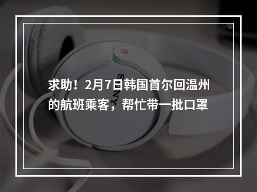 求助！2月7日韩国首尔回温州的航班乘客，帮忙带一批口罩