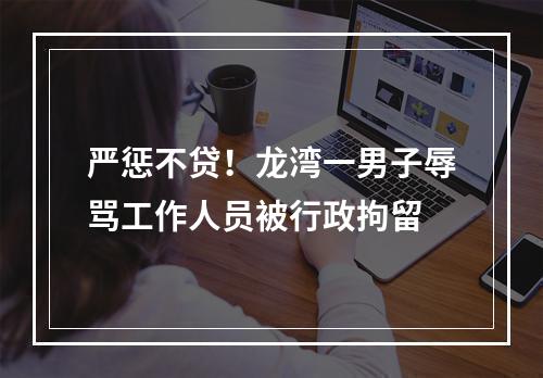 严惩不贷！龙湾一男子辱骂工作人员被行政拘留