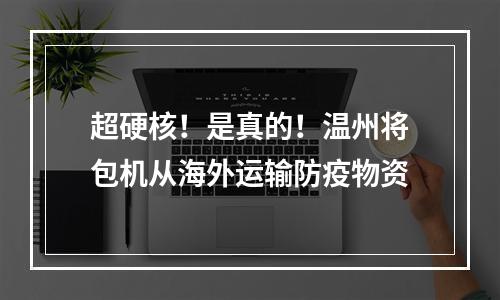 超硬核！是真的！温州将包机从海外运输防疫物资