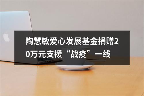陶慧敏爱心发展基金捐赠20万元支援“战疫”一线