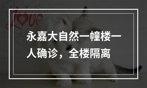 永嘉大自然一幢楼一人确诊，全楼隔离