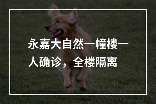 永嘉大自然一幢楼一人确诊，全楼隔离