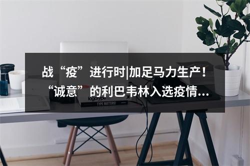 战“疫”进行时|加足马力生产！“诚意”的利巴韦林入选疫情诊疗方案