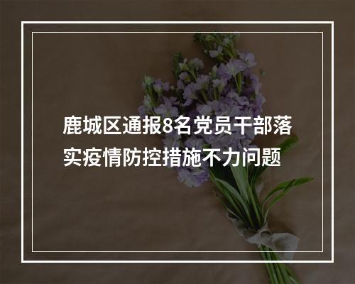 鹿城区通报8名党员干部落实疫情防控措施不力问题