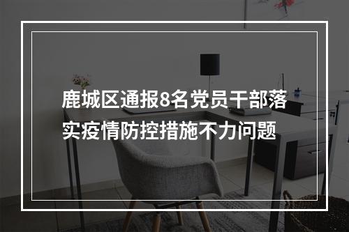 鹿城区通报8名党员干部落实疫情防控措施不力问题
