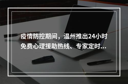 疫情防控期间，温州推出24小时免费心理援助热线、专家定时咨询纾解服务！