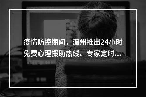 疫情防控期间，温州推出24小时免费心理援助热线、专家定时咨询纾解服务！