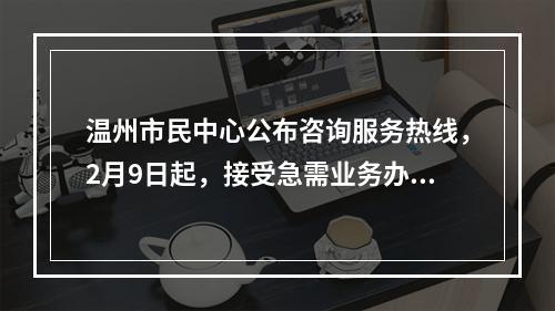 温州市民中心公布咨询服务热线，2月9日起，接受急需业务办理预约！