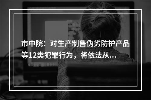 市中院：对生产制售伪劣防护产品等12类犯罪行为，将依法从快从重予以打击