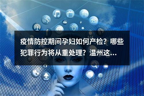 疫情防控期间孕妇如何产检？哪些犯罪行为将从重处理？温州这场发布会这样回答