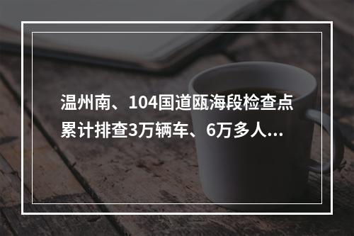 温州南、104国道瓯海段检查点累计排查3万辆车、6万多人次
