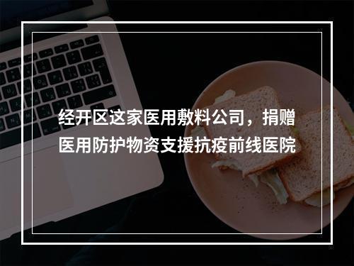 经开区这家医用敷料公司，捐赠医用防护物资支援抗疫前线医院