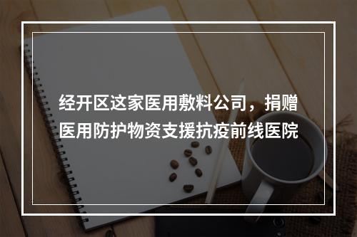 经开区这家医用敷料公司，捐赠医用防护物资支援抗疫前线医院