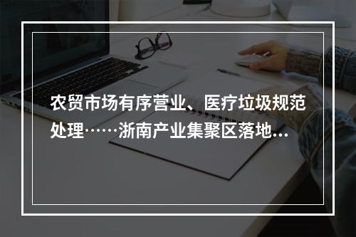 农贸市场有序营业、医疗垃圾规范处理……浙南产业集聚区落地“25条”后生活秩序平稳
