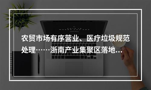 农贸市场有序营业、医疗垃圾规范处理……浙南产业集聚区落地“25条”后生活秩序平稳