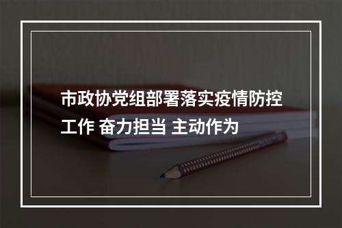 市政协党组部署落实疫情防控工作 奋力担当 主动作为