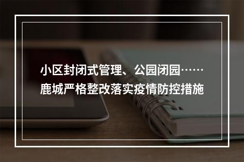 小区封闭式管理、公园闭园……鹿城严格整改落实疫情防控措施