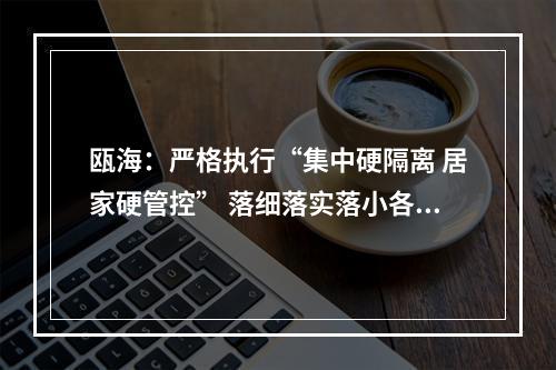 瓯海：严格执行“集中硬隔离 居家硬管控” 落细落实落小各项管控措施