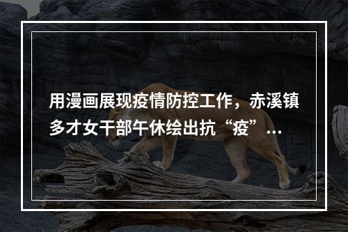 用漫画展现疫情防控工作，赤溪镇多才女干部午休绘出抗“疫”故事