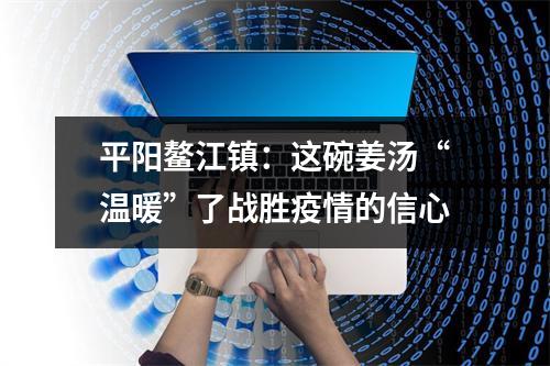 平阳鳌江镇：这碗姜汤“温暖”了战胜疫情的信心