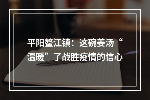 平阳鳌江镇：这碗姜汤“温暖”了战胜疫情的信心