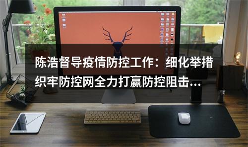 陈浩督导疫情防控工作：细化举措织牢防控网全力打赢防控阻击战