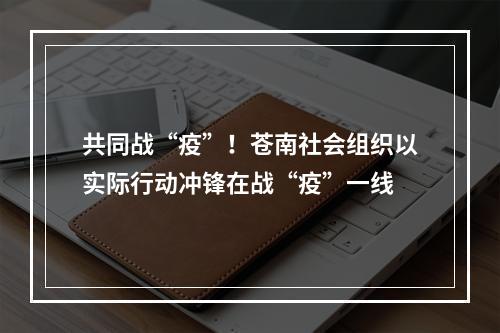 共同战“疫”！苍南社会组织以实际行动冲锋在战“疫”一线
