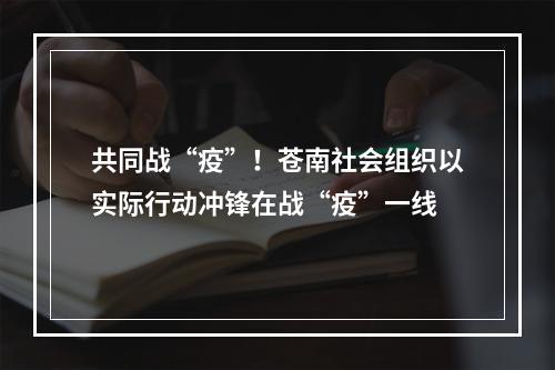 共同战“疫”！苍南社会组织以实际行动冲锋在战“疫”一线