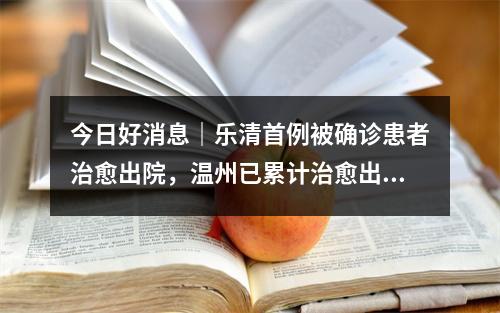 今日好消息｜乐清首例被确诊患者治愈出院，温州已累计治愈出院17例