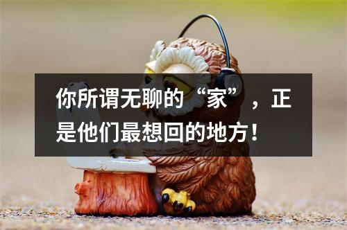 你所谓无聊的“家”，正是他们最想回的地方！