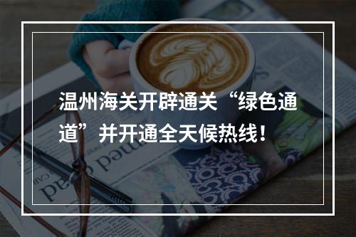 温州海关开辟通关“绿色通道”并开通全天候热线！