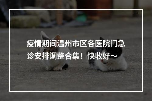 疫情期间温州市区各医院门急诊安排调整合集！快收好～