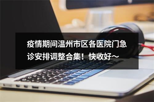 疫情期间温州市区各医院门急诊安排调整合集！快收好～