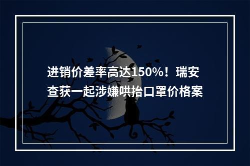 进销价差率高达150%！瑞安查获一起涉嫌哄抬口罩价格案