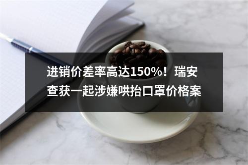 进销价差率高达150%！瑞安查获一起涉嫌哄抬口罩价格案