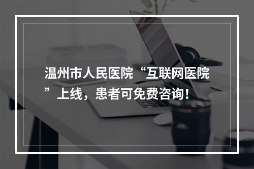 温州市人民医院“互联网医院”上线，患者可免费咨询！