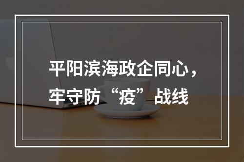 平阳滨海政企同心，牢守防“疫”战线