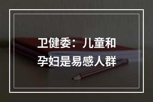 卫健委：儿童和孕妇是易感人群