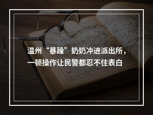 温州“暴躁”奶奶冲进派出所，一顿操作让民警都忍不住表白