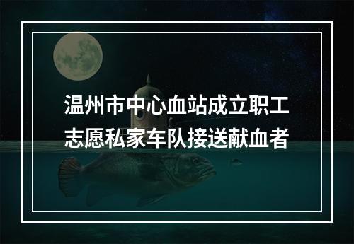 温州市中心血站成立职工志愿私家车队接送献血者